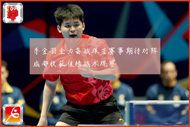 李金羽全力备战艰苦赛事期待对阵成都收获佳绩战术观察