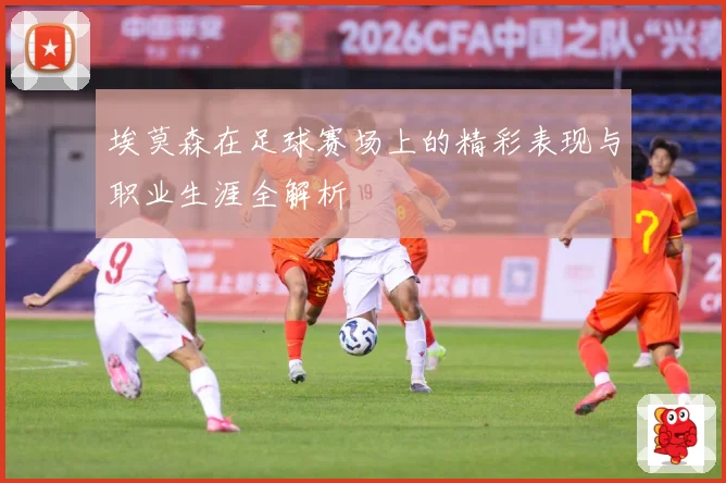 埃莫森在足球赛场上的精彩表现与职业生涯全解析