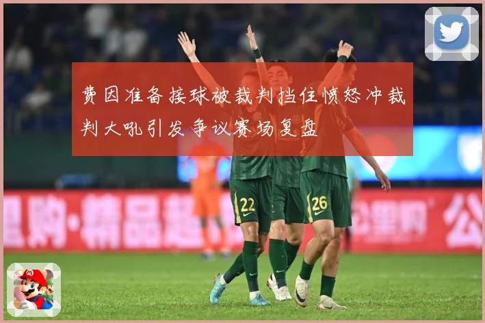 费因准备接球被裁判挡住愤怒冲裁判大吼引发争议赛场复盘