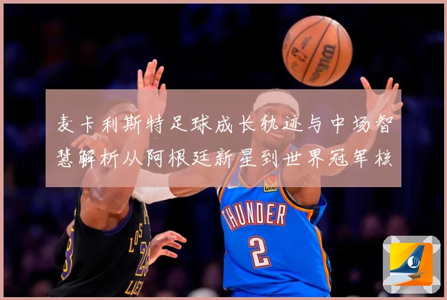 麦卡利斯特足球成长轨迹与中场智慧解析从阿根廷新星到世界冠军核心