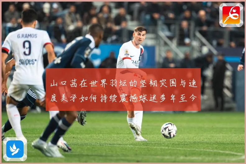 山口茜在世界羽坛的坚韧突围与速度美学如何持续震撼球迷多年至今