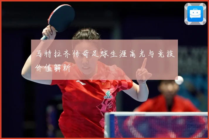 马特拉齐传奇足球生涯高光与竞技价值解析