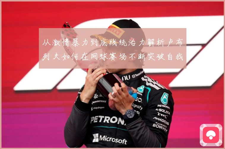 从激情暴力到底线统治力解析卢布列夫如何在网球赛场不断突破自我极限之路解析