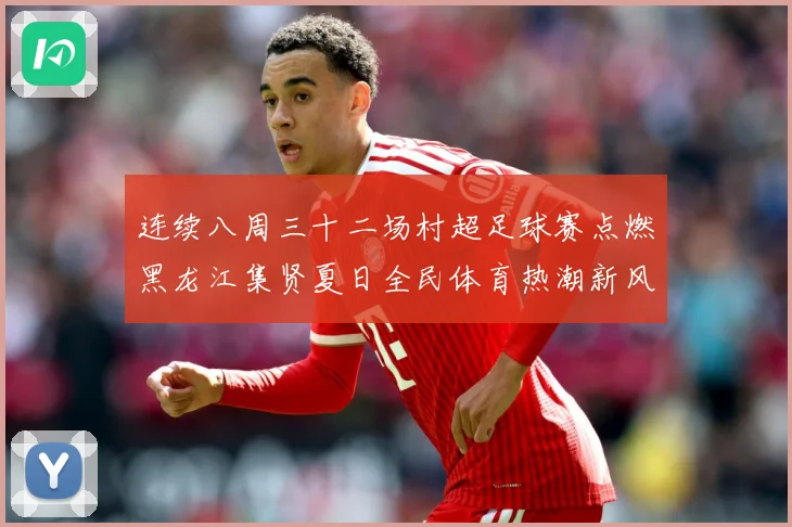 连续八周三十二场村超足球赛点燃黑龙江集贤夏日全民体育热潮新风战术观察