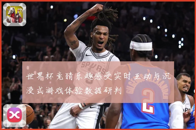 世界杯竞猜乐趣感受实时互动与沉浸式游戏体验数据研判