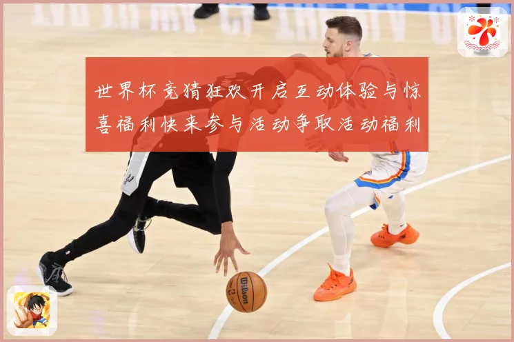 世界杯竞猜狂欢开启互动体验与惊喜福利快来参与活动争取活动福利数据研判