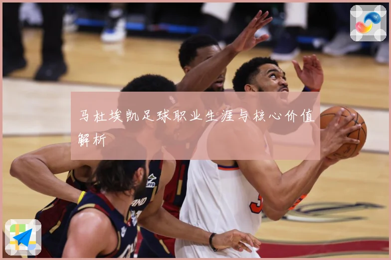 马杜埃凯足球职业生涯与核心价值解析