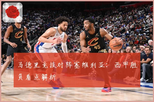 马德里竞技对阵塞维利亚：西甲胜负看点解析