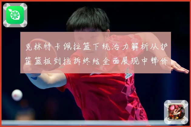 克林特卡佩拉篮下统治力解析从护筐篮板到挡拆终结全面展现中锋价值解析