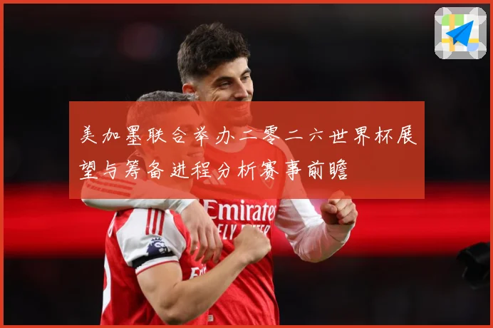 美加墨联合举办二零二六世界杯展望与筹备进程分析赛事前瞻