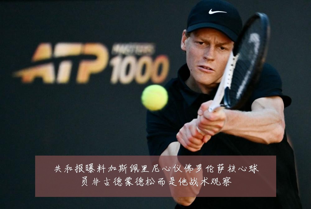 共和报曝料加斯佩里尼心仪佛罗伦萨核心球员非古德蒙德松而是他战术观察
