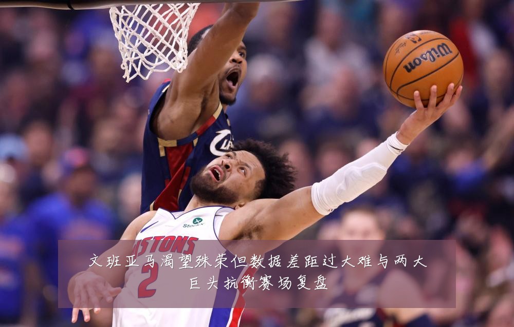 文班亚马渴望殊荣但数据差距过大难与两大巨头抗衡赛场复盘