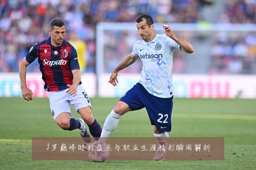 J罗巅峰时刻盘点与职业生涯精彩瞬间解析