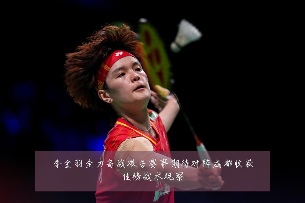 李金羽全力备战艰苦赛事期待对阵成都收获佳绩战术观察