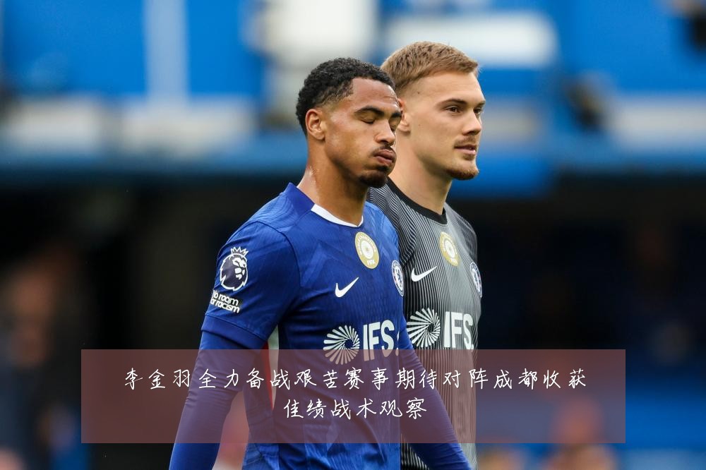 李金羽全力备战艰苦赛事期待对阵成都收获佳绩战术观察