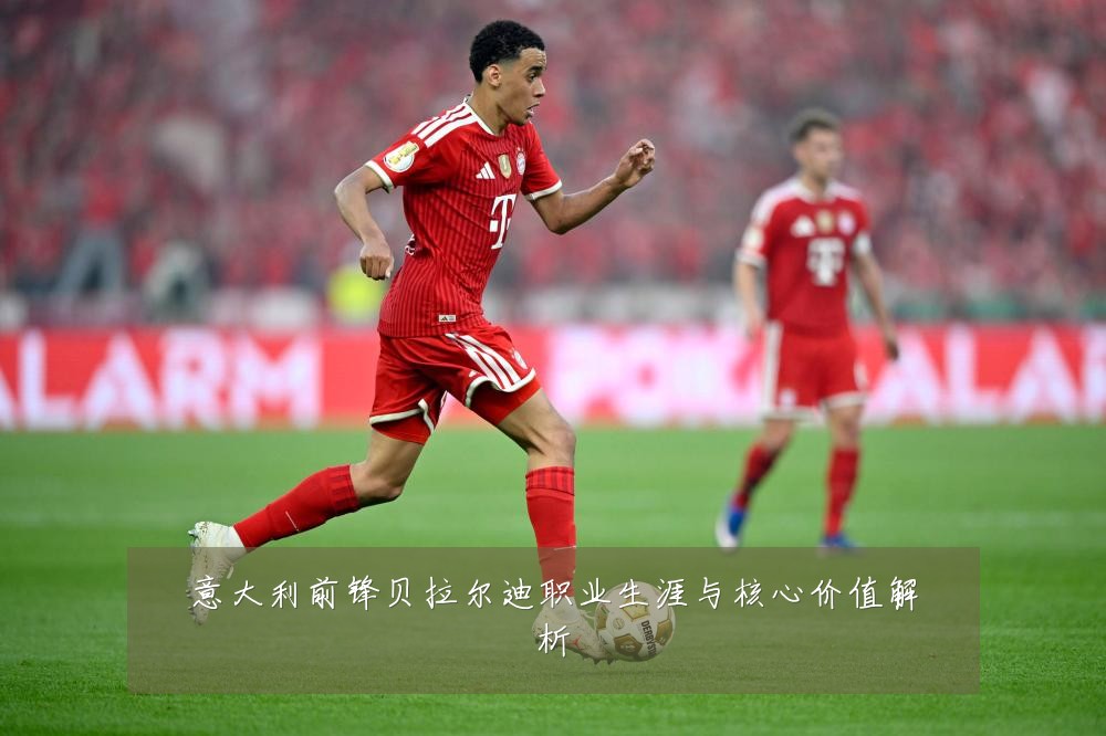 意大利前锋贝拉尔迪职业生涯与核心价值解析